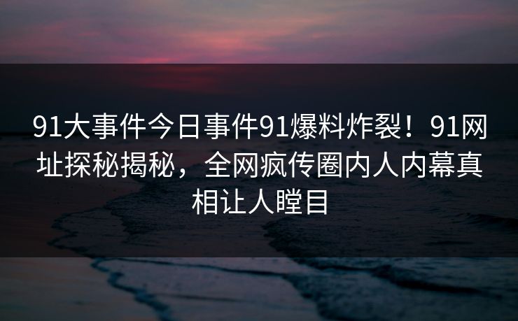 91大事件今日事件91爆料炸裂！91网址探秘揭秘，全网疯传圈内人内幕真相让人瞠目