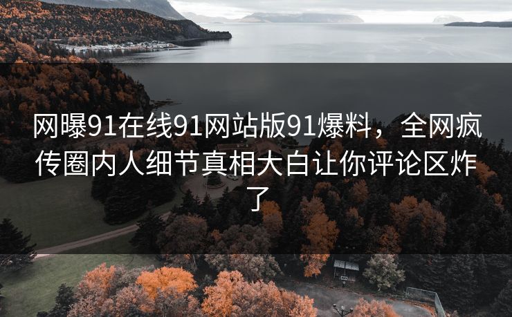 网曝91在线91网站版91爆料，全网疯传圈内人细节真相大白让你评论区炸了
