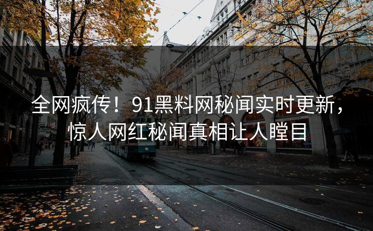 全网疯传！91黑料网秘闻实时更新，惊人网红秘闻真相让人瞠目