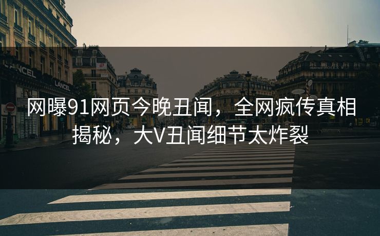 网曝91网页今晚丑闻，全网疯传真相揭秘，大V丑闻细节太炸裂