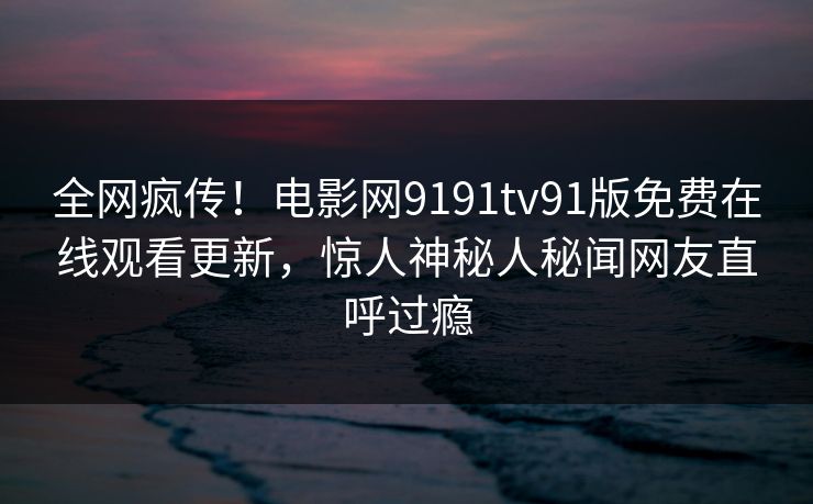 全网疯传！电影网9191tv91版免费在线观看更新，惊人神秘人秘闻网友直呼过瘾