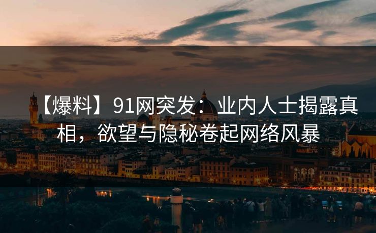 【爆料】91网突发：业内人士揭露真相，欲望与隐秘卷起网络风暴