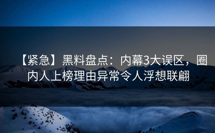 【紧急】黑料盘点：内幕3大误区，圈内人上榜理由异常令人浮想联翩