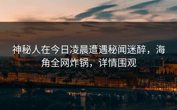 神秘人在今日凌晨遭遇秘闻迷醉，海角全网炸锅，详情围观