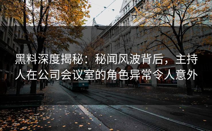 黑料深度揭秘：秘闻风波背后，主持人在公司会议室的角色异常令人意外