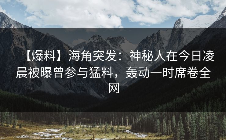 【爆料】海角突发：神秘人在今日凌晨被曝曾参与猛料，轰动一时席卷全网