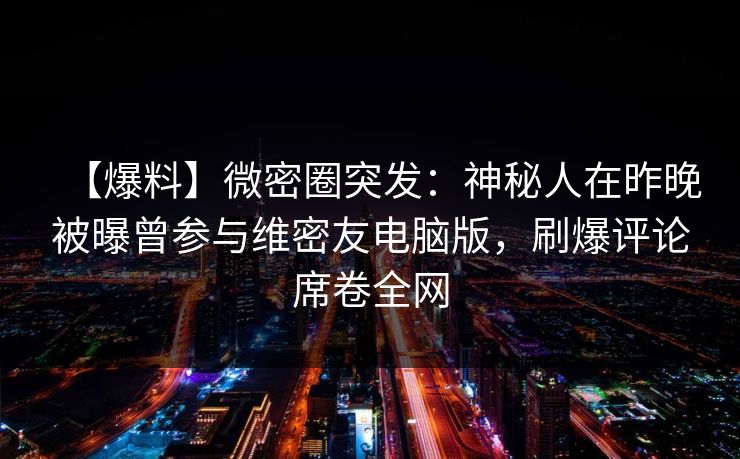 【爆料】微密圈突发：神秘人在昨晚被曝曾参与维密友电脑版，刷爆评论席卷全网