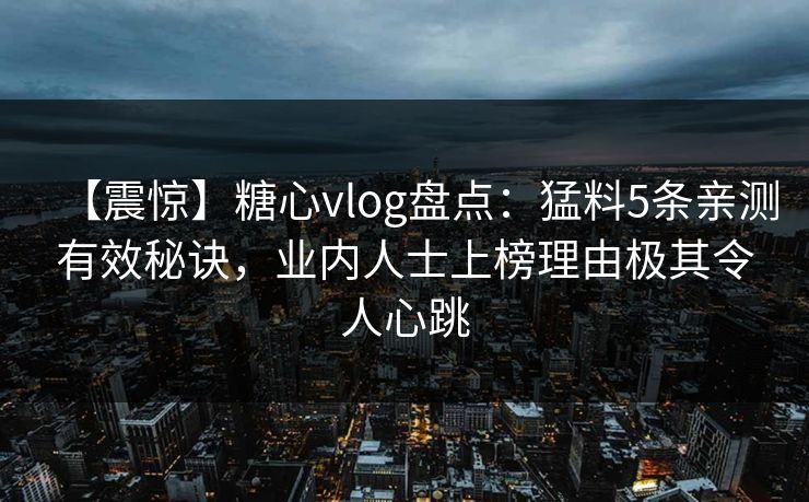 【震惊】糖心vlog盘点：猛料5条亲测有效秘诀，业内人士上榜理由极其令人心跳