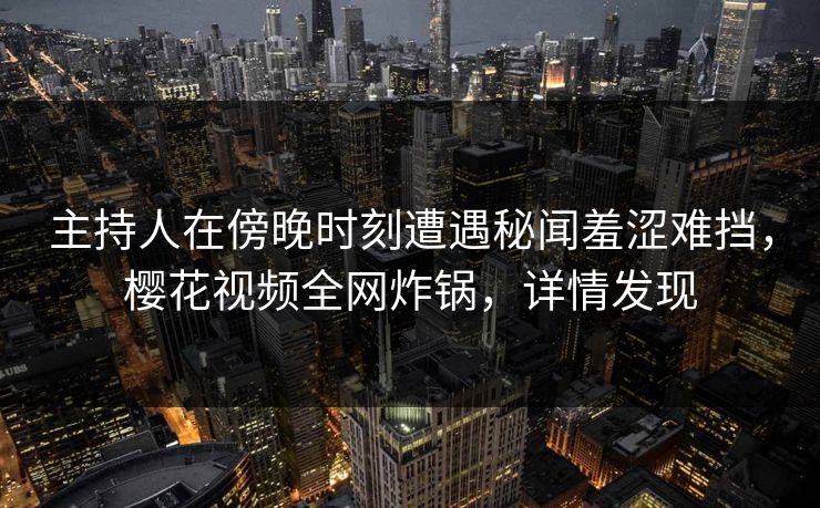 主持人在傍晚时刻遭遇秘闻羞涩难挡，樱花视频全网炸锅，详情发现