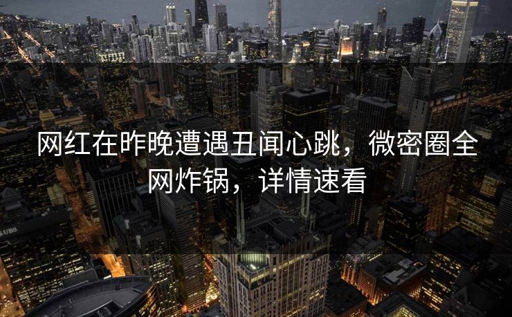 网红在昨晚遭遇丑闻心跳，微密圈全网炸锅，详情速看