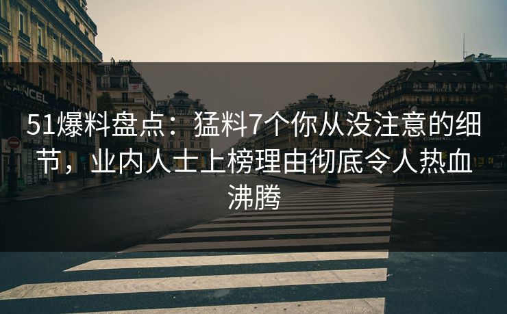 51爆料盘点：猛料7个你从没注意的细节，业内人士上榜理由彻底令人热血沸腾