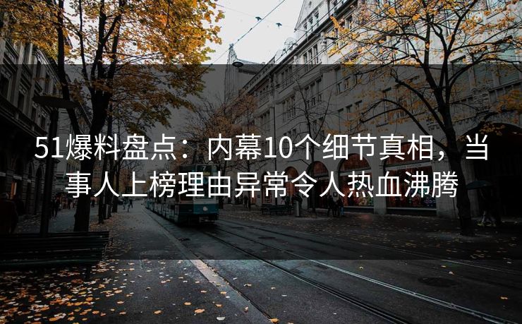 51爆料盘点：内幕10个细节真相，当事人上榜理由异常令人热血沸腾