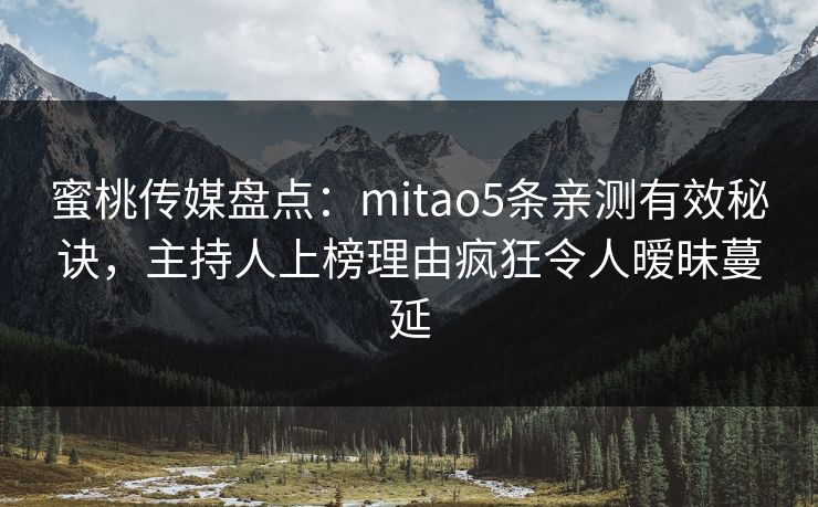 蜜桃传媒盘点：mitao5条亲测有效秘诀，主持人上榜理由疯狂令人暧昧蔓延
