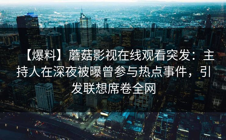 【爆料】蘑菇影视在线观看突发：主持人在深夜被曝曾参与热点事件，引发联想席卷全网