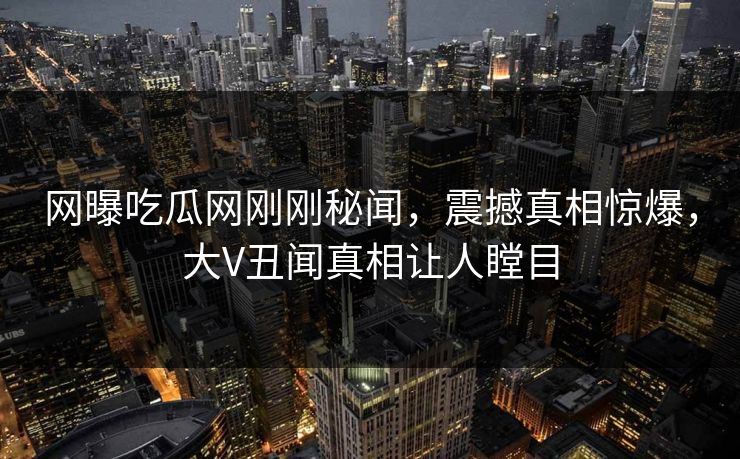 网曝吃瓜网刚刚秘闻，震撼真相惊爆，大V丑闻真相让人瞠目
