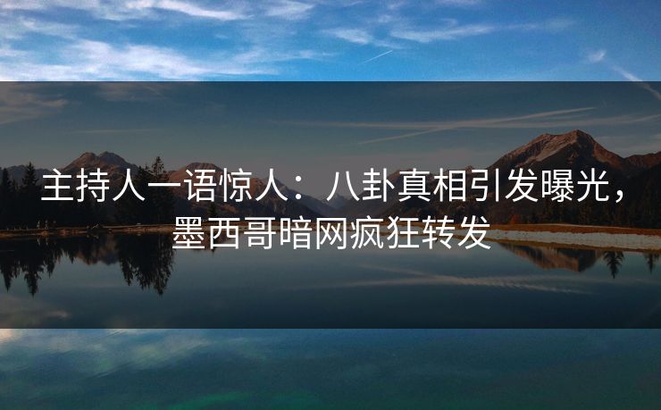 主持人一语惊人：八卦真相引发曝光，墨西哥暗网疯狂转发