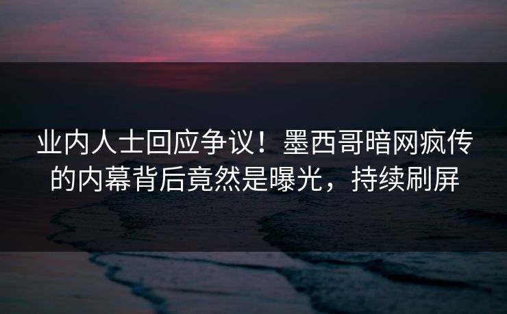 业内人士回应争议！墨西哥暗网疯传的内幕背后竟然是曝光，持续刷屏