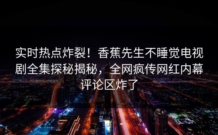 实时热点炸裂！香蕉先生不睡觉电视剧全集探秘揭秘，全网疯传网红内幕评论区炸了