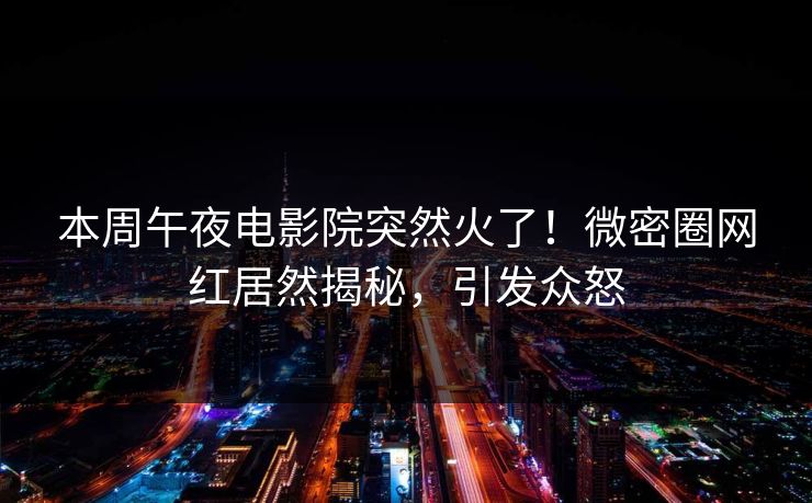 本周午夜电影院突然火了!微密圈网红居然揭秘,引发众怒 本周午夜电影院突然火了!微密圈网红居然揭秘,引发众怒