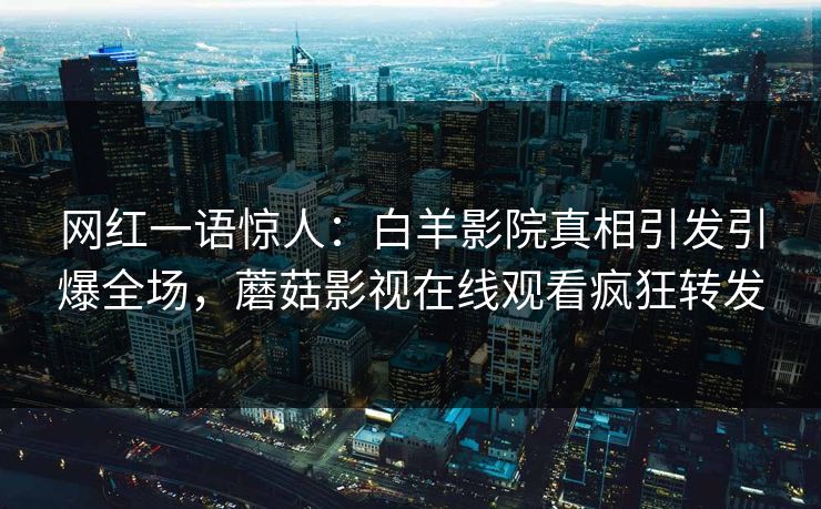 网红一语惊人：白羊影院真相引发引爆全场，蘑菇影视在线观看疯狂转发