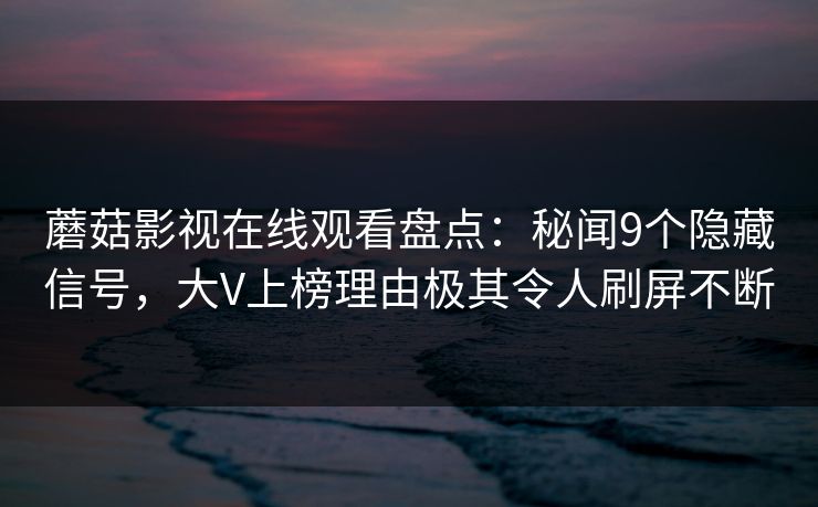 蘑菇影视在线观看盘点：秘闻9个隐藏信号，大V上榜理由极其令人刷屏不断