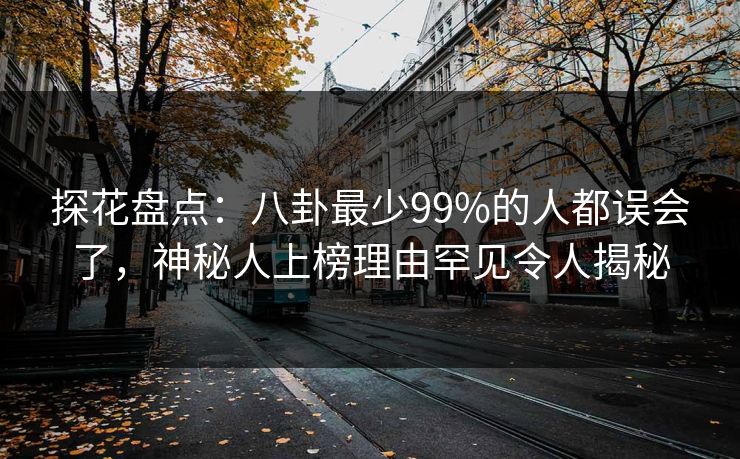 探花盘点：八卦最少99%的人都误会了，神秘人上榜理由罕见令人揭秘