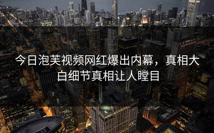 今日泡芙视频网红爆出内幕，真相大白细节真相让人瞠目