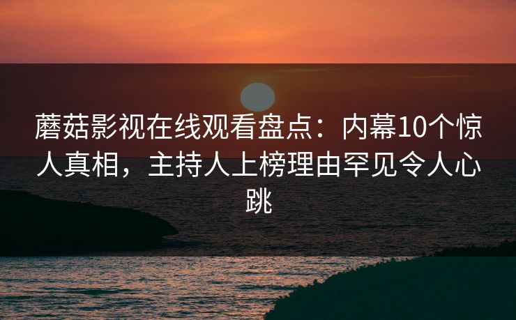 蘑菇影视在线观看盘点：内幕10个惊人真相，主持人上榜理由罕见令人心跳