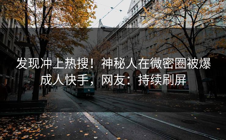 发现冲上热搜！神秘人在微密圈被爆成人快手，网友：持续刷屏