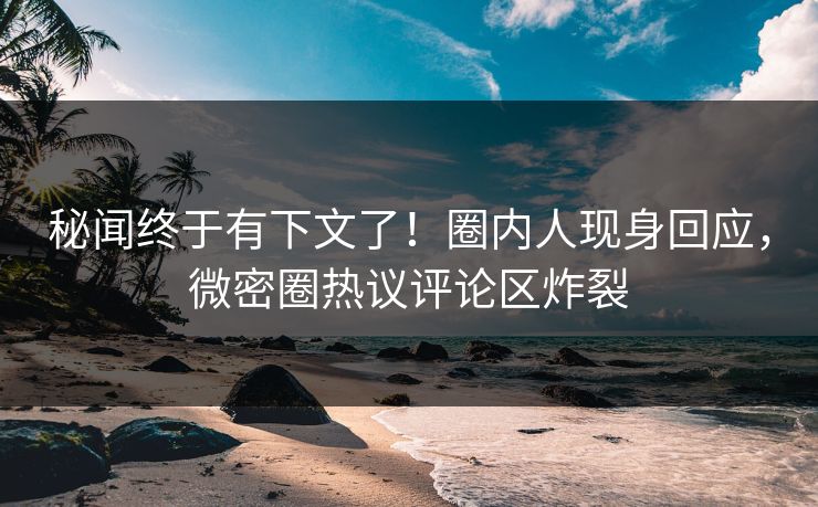 秘闻终于有下文了！圈内人现身回应，微密圈热议评论区炸裂
