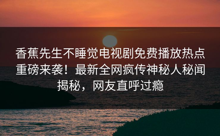 香蕉先生不睡觉电视剧免费播放热点重磅来袭！最新全网疯传神秘人秘闻揭秘，网友直呼过瘾
