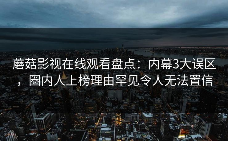 蘑菇影视在线观看盘点：内幕3大误区，圈内人上榜理由罕见令人无法置信