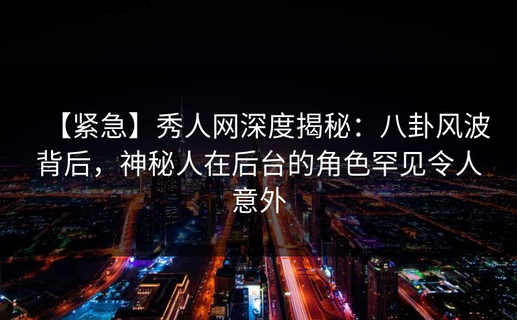 【紧急】秀人网深度揭秘：八卦风波背后，神秘人在后台的角色罕见令人意外
