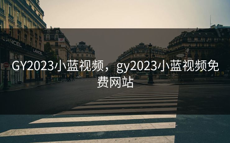GY2023小蓝视频，gy2023小蓝视频免费网站