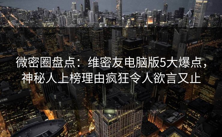 微密圈盘点:维密友电脑版5大爆点,神秘人上榜理由疯狂令人欲言又止 微密圈盘点:维密友电脑版5大爆点,神秘人上榜理由疯狂令人欲言又止