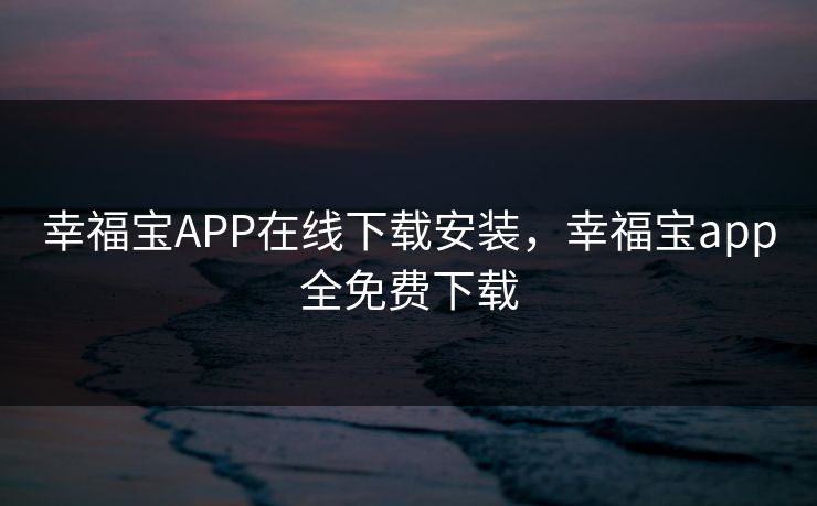 幸福宝APP在线下载安装,幸福宝app全免费下载 幸福宝APP在线下载安装,幸福宝app全免费下载