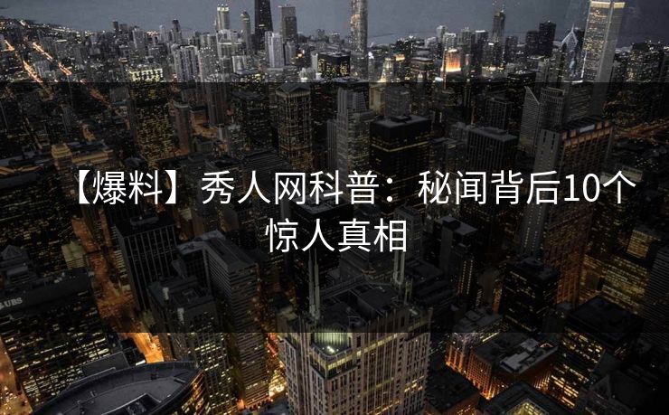 【爆料】秀人网科普:秘闻背后10个惊人真相 【爆料】秀人网科普:秘闻背后10个惊人真相