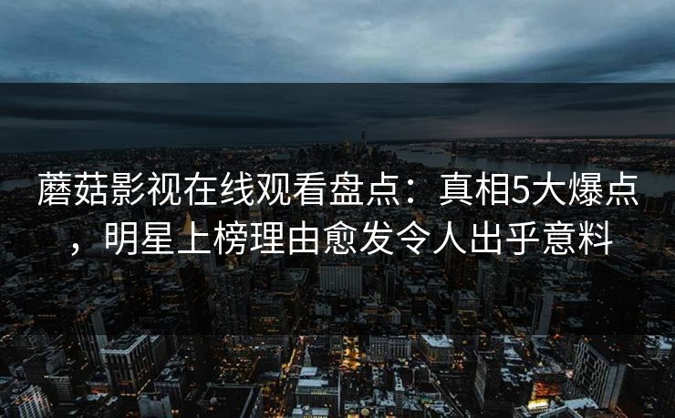 蘑菇影视在线观看盘点:真相5大爆点,明星上榜理由愈发令人出乎意料 蘑菇影视在线观看盘点:真相5大爆点,明星上榜理由愈发令人出乎意料