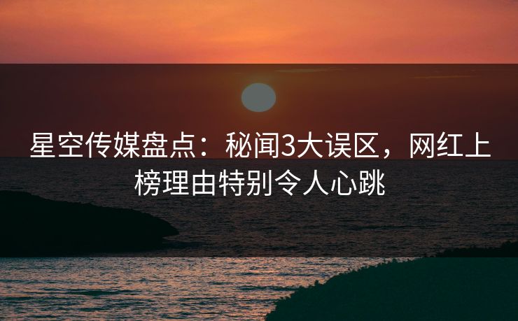 星空传媒盘点:秘闻3大误区,网红上榜理由特别令人心跳 星空传媒盘点:秘闻3大误区,网红上榜理由特别令人心跳