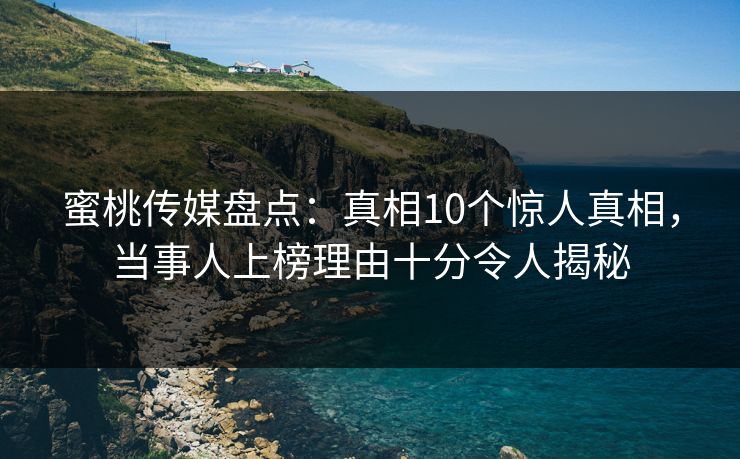蜜桃传媒盘点:真相10个惊人真相,当事人上榜理由十分令人揭秘 蜜桃传媒盘点:真相10个惊人真相,当事人上榜理由十分令人揭秘
