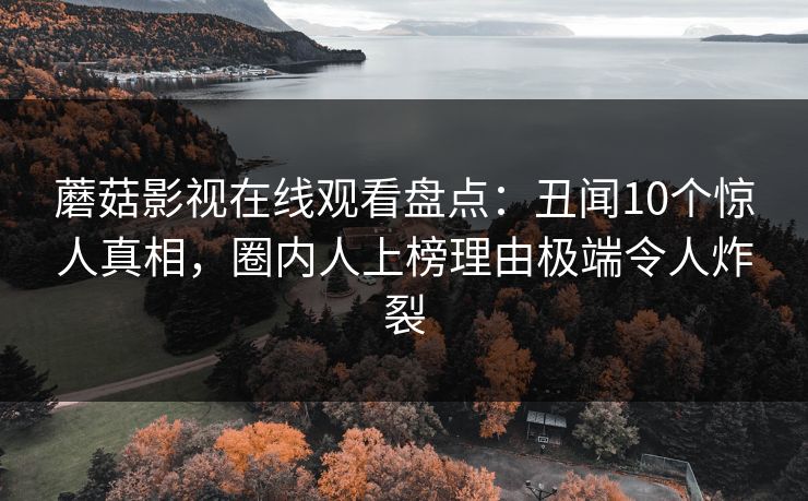 蘑菇影视在线观看盘点:丑闻10个惊人真相,圈内人上榜理由极端令人炸裂 蘑菇影视在线观看盘点:丑闻10个惊人真相,圈内人上榜理由极端令人炸裂