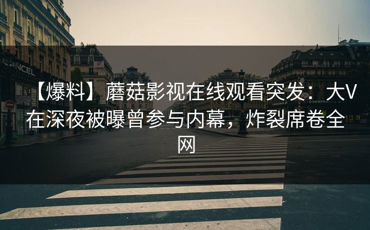 【爆料】蘑菇影视在线观看突发:大V在深夜被曝曾参与内幕,炸裂席卷全网 【爆料】蘑菇影视在线观看突发:大V在深夜被曝曾参与内幕,炸裂席卷全网
