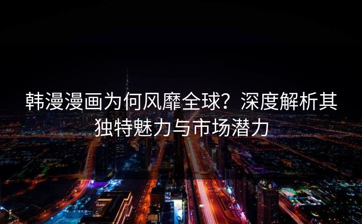 韩漫漫画为何风靡全球?深度解析其独特魅力与市场潜力 韩漫漫画为何风靡全球?深度解析其独特魅力与市场潜力