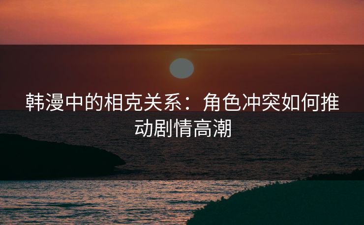 韩漫中的相克关系：角色冲突如何推动剧情高潮