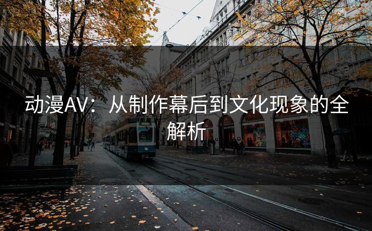动漫AV：从制作幕后到文化现象的全解析