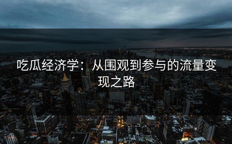 吃瓜经济学：从围观到参与的流量变现之路