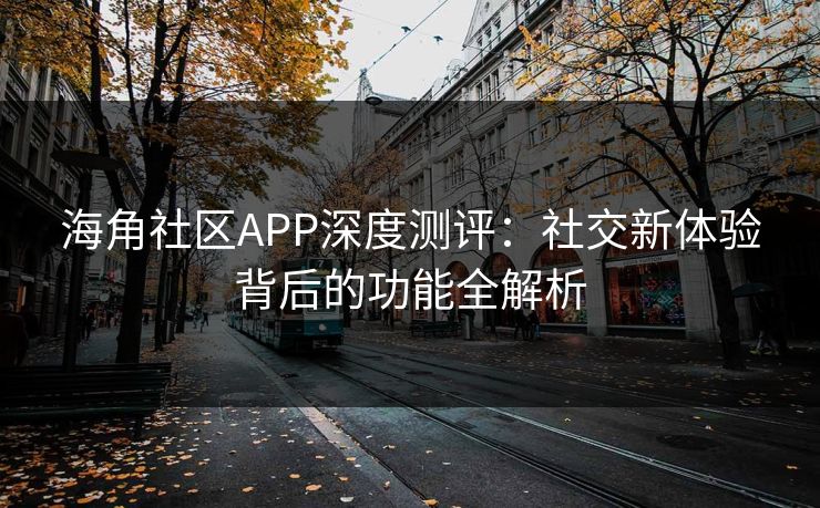 海角社区APP深度测评：社交新体验背后的功能全解析