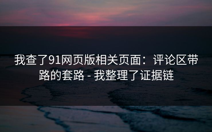 我查了91网页版相关页面：评论区带路的套路 - 我整理了证据链