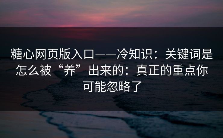 糖心网页版入口——冷知识：关键词是怎么被“养”出来的：真正的重点你可能忽略了