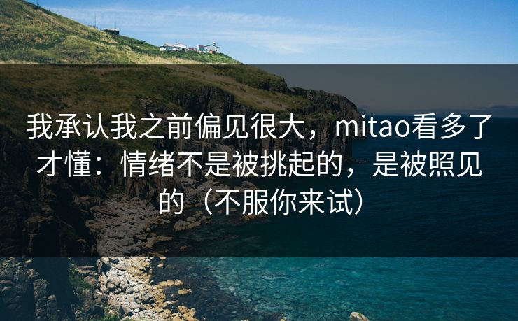 我承认我之前偏见很大,mitao看多了才懂:情绪不是被挑起的,是被照见的(不服你来试) 我承认我之前偏见很大,mitao看多了才懂:情绪不是被挑起的,是被照见的(不服你来试)